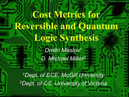 1 Cost Metrics for Reversible and Quantum Logic Synthesis Dmitri Maslov 1 D. Michael Miller 2 1 Dept. of ECE, McGill University 2 Dept. of CS, University.