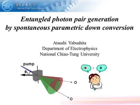 Entangled photon pair generation by spontaneous parametric down conversion Atsushi Yabushita Department of Electrophysics National Chiao-Tung University.