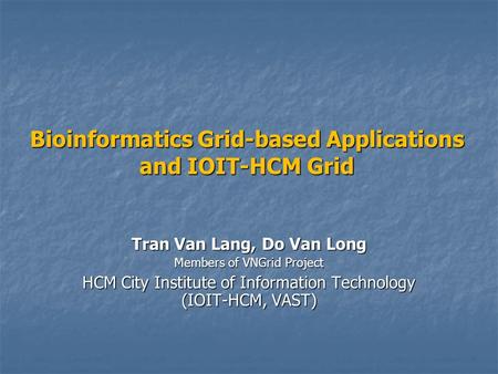 Bioinformatics Grid-based Applications and IOIT-HCM Grid Tran Van Lang, Do Van Long Members of VNGrid Project HCM City Institute of Information Technology.