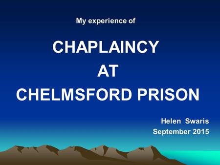 My experience of CHAPLAINCY AT CHELMSFORD PRISON Helen Swaris September 2015.