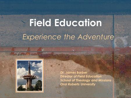 Field Education Experience the Adventure Dr. James Barber Director of Field Education School of Theology and Missions Oral Roberts University.