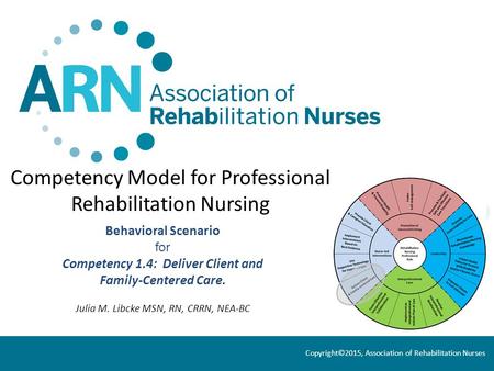 Competency Model for Professional Rehabilitation Nursing Behavioral Scenario for Competency 1.4: Deliver Client and Family-Centered Care. Julia M. Libcke.