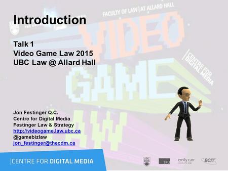 Introduction Talk 1 Video Game Law 2015 UBC Allard Hall Jon Festinger Q.C. Centre for Digital Media Festinger Law & Strategy