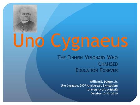 Uno Cygnaeus T HE F INNISH V ISIONARY W HO C HANGED E DUCATION F OREVER William E. Dugger, Jr. Uno Cygnaeus 200 th Anniversary Symposium University of.