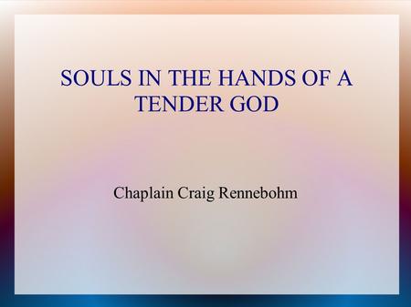 SOULS IN THE HANDS OF A TENDER GOD Chaplain Craig Rennebohm.