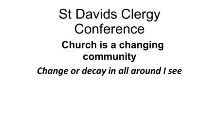 St Davids Clergy Conference Church is a changing community Change or decay in all around I see.