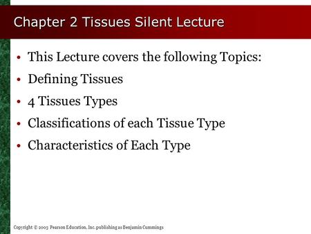 Copyright © 2003 Pearson Education, Inc. publishing as Benjamin Cummings Chapter 2 Tissues Silent Lecture This Lecture covers the following Topics: Defining.