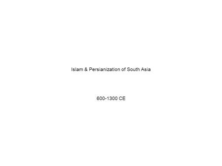 Islam & Persianization of South Asia 600-1300 CE.