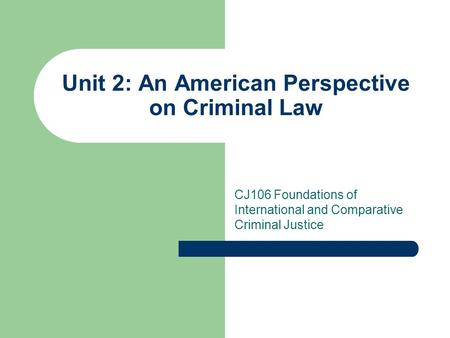 Unit 2: An American Perspective on Criminal Law CJ106 Foundations of International and Comparative Criminal Justice.