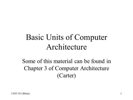 CSIT 301 (Blum)1 Basic Units of Computer Architecture Some of this material can be found in Chapter 3 of Computer Architecture (Carter)