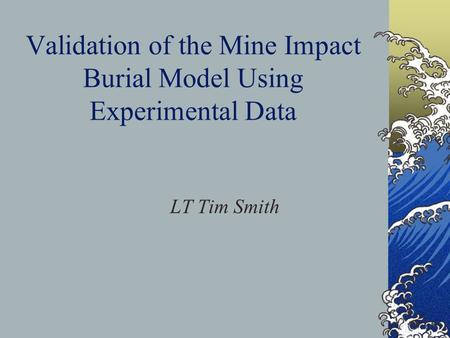 Validation of the Mine Impact Burial Model Using Experimental Data LT Tim Smith.