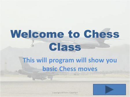 Welcome to Chess Class This will program will show you basic Chess moves Copyright William J Capehart.