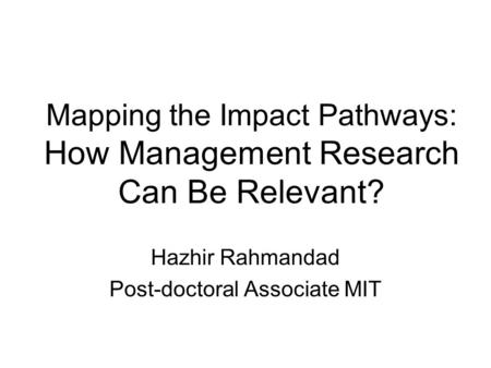 Mapping the Impact Pathways: How Management Research Can Be Relevant? Hazhir Rahmandad Post-doctoral Associate MIT.