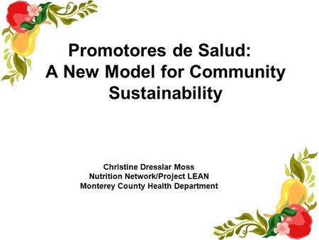 Promotores de Salud: A New Model for Community Sustainability Christine Dresslar Moss Nutrition Network/Project LEAN Monterey County Health Department.