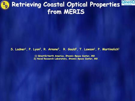 Retrieving Coastal Optical Properties from MERIS S. Ladner 1, P. Lyon 2, R. Arnone 2, R. Gould 2, T. Lawson 1, P. Martinolich 1 1) QinetiQ North America,