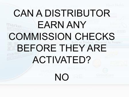 CAN A DISTRIBUTOR EARN ANY COMMISSION CHECKS BEFORE THEY ARE ACTIVATED? NO.