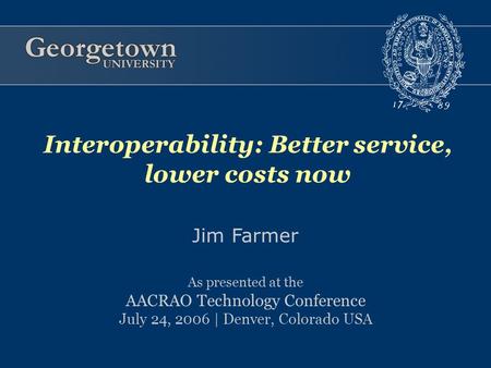 Jim Farmer As presented at the AACRAO Technology Conference July 24, 2006 | Denver, Colorado USA Interoperability: Better service, lower costs now.