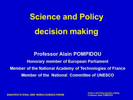 BUDAPEST 8-10 Nov. 2003 WORLD SCIENCE FORUM Science and Policy decision making Professeur Alain POMPIDOU Science and Policy decision making Professor Alain.