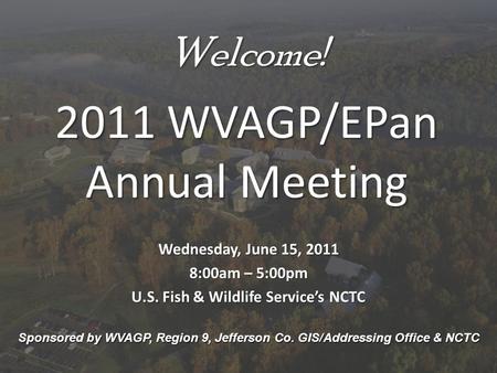 Welcome! 2011 WVAGP/EPan Annual Meeting Wednesday, June 15, 2011 8:00am – 5:00pm U.S. Fish & Wildlife Service’s NCTC Sponsored by WVAGP, Region 9, Jefferson.