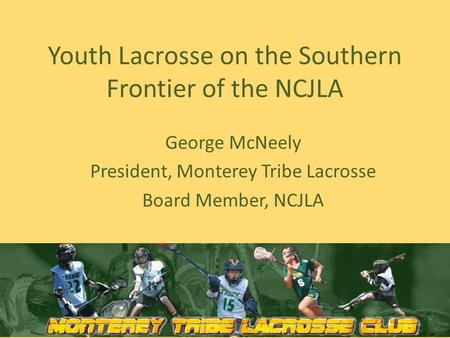 Youth Lacrosse on the Southern Frontier of the NCJLA George McNeely President, Monterey Tribe Lacrosse Board Member, NCJLA.