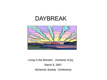 DAYBREAK Living in the Moment…moments of joy March 5, 2007 Alzheimer Society Conference.