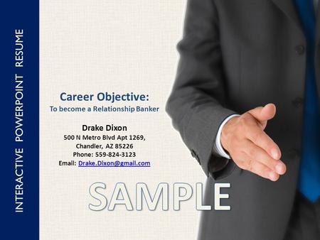 INTERACTIVE POWERPOINT RESUME Career Objective: To become a Relationship Banker Drake Dixon 500 N Metro Blvd Apt 1269, Chandler, AZ 85226 Phone: 559-824-3123.