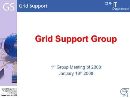 CERN IT Department CH-1211 Geneva 23 Switzerland www.cern.ch/i t Grid Support Group 1 st Group Meeting of 2008 January 18 th 2008.