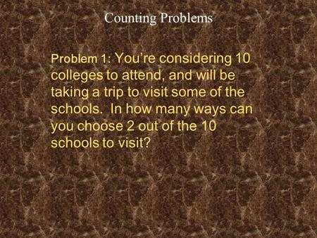 Counting Problems Problem 1: You’re considering 10 colleges to attend, and will be taking a trip to visit some of the schools. In how many ways can you.