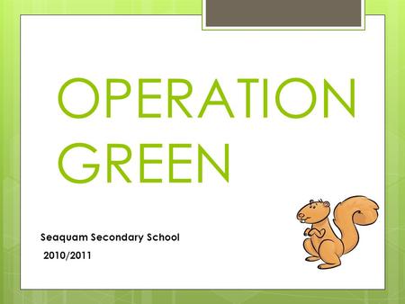 OPERATION GREEN Seaquam Secondary School 2010/2011.