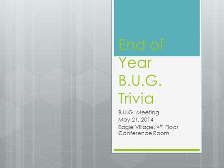 End of Year B.U.G. Trivia B.U.G. Meeting May 21, 2014 Eagle Village, 4 th Floor Conference Room.