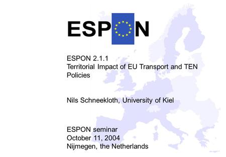 1 ESPON 2.1.1 Territorial Impact of EU Transport and TEN Policies Nils Schneekloth, University of Kiel ESPON seminar October 11, 2004 Nijmegen, the Netherlands.