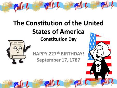 The Constitution of the United States of America Constitution Day HAPPY 227 th BIRTHDAY! September 17, 1787.