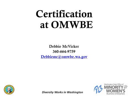 Certification at OMWBE Debbie McVicker 360-664-9759 1 Diversity Works in Washington.