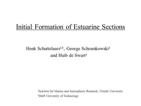 Initial Formation of Estuarine Sections Henk Schuttelaars a,b, George Schramkowski a and Huib de Swart a a Institute for Marine and Atmospheric Research,