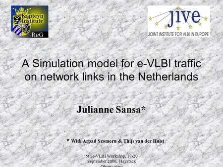 5th e-VLBI Workshop, 17-20 September 2006, Haystack Observatory 1 A Simulation model for e-VLBI traffic on network links in the Netherlands Julianne Sansa*