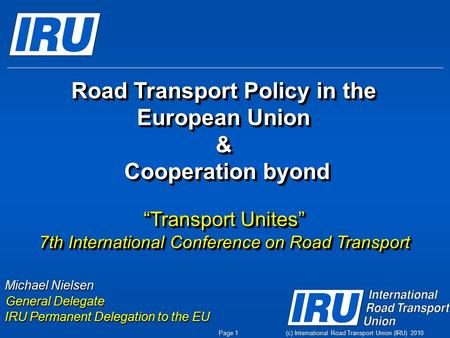 (c) International Road Transport Union (IRU) 2010 Michael Nielsen General Delegate IRU Permanent Delegation to the EU Page 1 Road Transport Policy in the.