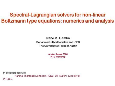 Spectral-Lagrangian solvers for non-linear Boltzmann type equations: numerics and analysis Irene M. Gamba Department of Mathematics and ICES The University.