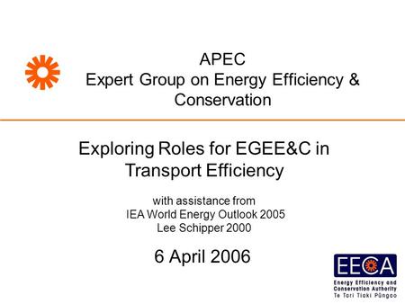 6 April 2006 APEC Expert Group on Energy Efficiency & Conservation Exploring Roles for EGEE&C in Transport Efficiency with assistance from IEA World Energy.