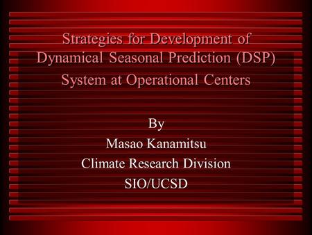 Strategies for Development of Dynamical Seasonal Prediction (DSP) System at Operational Centers By Masao Kanamitsu Climate Research Division SIO/UCSD.