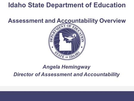 Idaho State Department of Education Assessment and Accountability Overview Angela Hemingway Director of Assessment and Accountability.