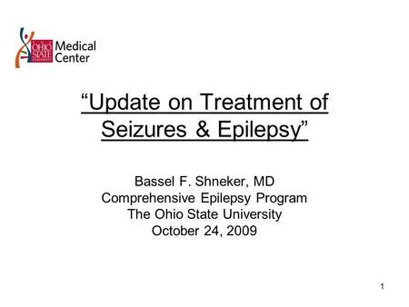 1 “Update on Treatment of Seizures & Epilepsy” Bassel F. Shneker, MD Comprehensive Epilepsy Program The Ohio State University October 24, 2009.