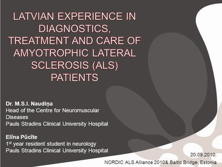 20.08.2010. NORDIC ALS Alliance 2010& Baltic Bridge, Estonia Dr. M.S.I. Naudiņa Head of the Centre for Neuromuscular Diseases Pauls Stradins Clinical University.