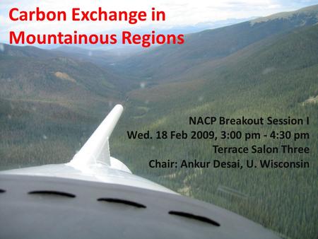 Carbon Exchange in Mountainous Regions NACP Breakout Session I Wed. 18 Feb 2009, 3:00 pm - 4:30 pm Terrace Salon Three Chair: Ankur Desai, U. Wisconsin.