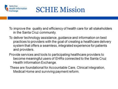 SCHIE Mission To improve the quality and efficiency of health care for all stakeholders in the Santa Cruz community. To deliver technology assistance,