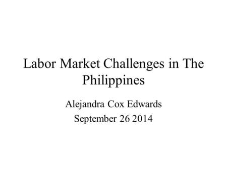 Labor Market Challenges in The Philippines Alejandra Cox Edwards September 26 2014.