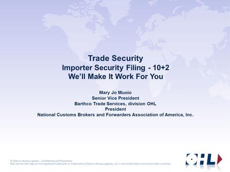 Trade Security Importer Security Filing - 10+2 We’ll Make It Work For You Mary Jo Muoio Senior Vice President Barthco Trade Services, division OHL President.