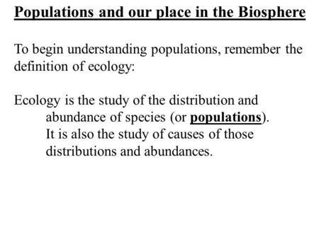 Populations and our place in the Biosphere To begin understanding populations, remember the definition of ecology: Ecology is the study of the distribution.