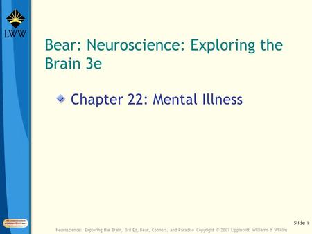 Slide 1 Neuroscience: Exploring the Brain, 3rd Ed, Bear, Connors, and Paradiso Copyright © 2007 Lippincott Williams & Wilkins Bear: Neuroscience: Exploring.