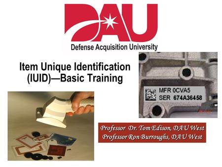 Professor Dr. Tom Edison, DAU West Professor Ron Burroughs, DAU West Item Unique Identification (IUID)—Basic Training.