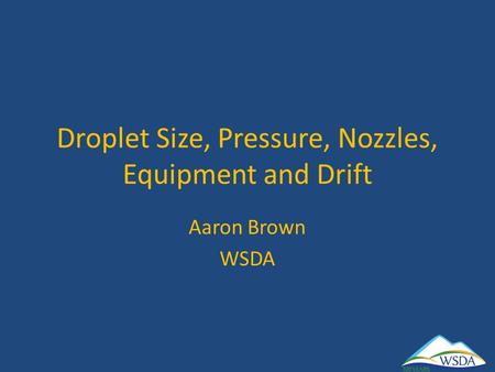 Droplet Size, Pressure, Nozzles, Equipment and Drift Aaron Brown WSDA.